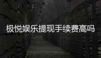 极悦娱乐提现手续费高吗？解析费用标准与优惠技巧