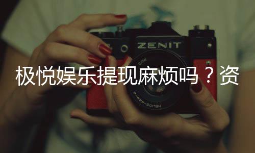 极悦娱乐提现麻烦吗？资深玩家分享快速到账技巧与心得
