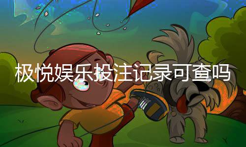 极悦娱乐投注记录可查吗?一文详解查询方法与注意事项