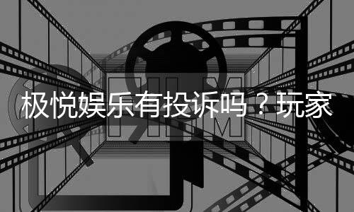 极悦娱乐有投诉吗？玩家真实反馈与平台服务解析