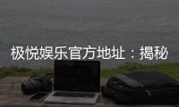 极悦娱乐官方地址：揭秘极悦平台最新登录入口与游戏体验