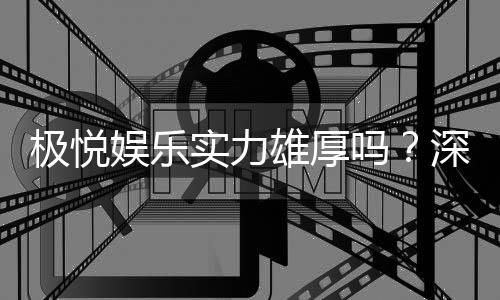 极悦娱乐实力雄厚吗？深度解析其平台优势与玩家真实体验