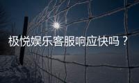 极悦娱乐客服响应快吗?实测体验告诉你答案