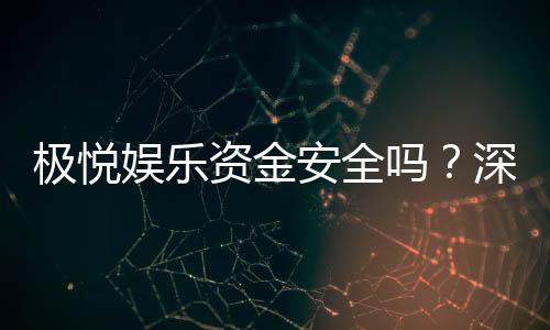 极悦娱乐资金安全吗？深度解析平台保障措施与用户实测反馈
