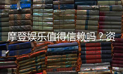 摩登娱乐值得信赖吗？资深玩家深度解析其可靠性与体验