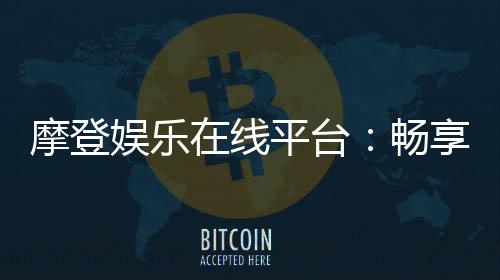 摩登娱乐在线平台：畅享高端电子游艺与真人棋牌盛宴