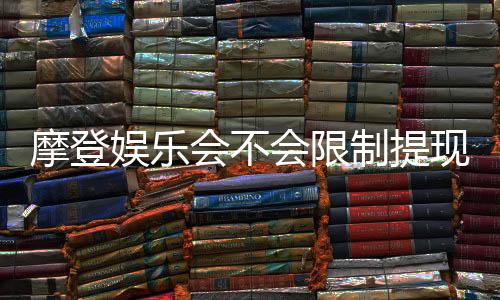 摩登娱乐会不会限制提现？深度解析平台提款规则与到账时效