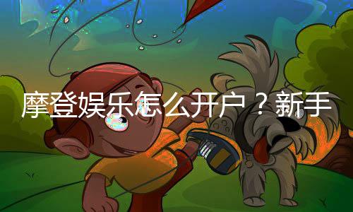 摩登娱乐怎么开户？新手快速注册与充值指南