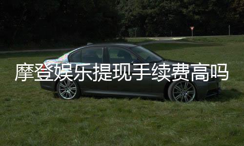 摩登娱乐提现手续费高吗？玩家实测费用与到账时间解析