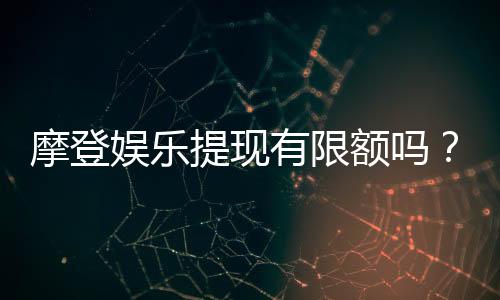 摩登娱乐提现有限额吗？全面解析提现规则与额度限制
