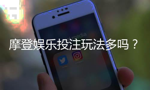 摩登娱乐投注玩法多吗？揭秘平台热门游戏与特色玩法