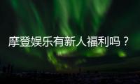 摩登娱乐有新人福利吗？独家揭秘首存优惠与新手礼包