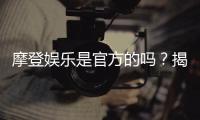 摩登娱乐是官方的吗？揭秘平台背景与安全认证信息