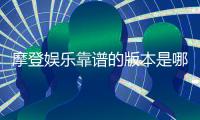 摩登娱乐靠谱的版本是哪一个？揭秘三大稳定平台实测对比