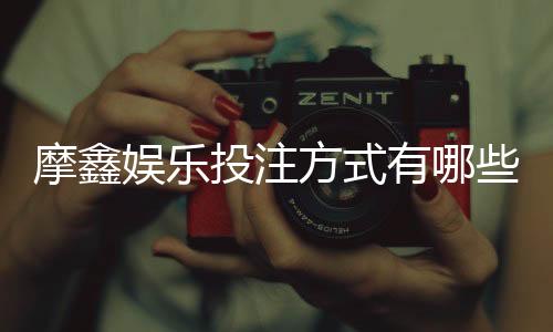 摩鑫娱乐投注方式有哪些？详解主流玩法与充值技巧