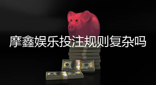 摩鑫娱乐投注规则复杂吗？新手玩家必看的简明解析指南