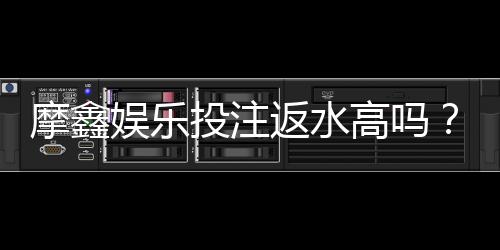 摩鑫娱乐投注返水高吗？揭秘高返水活动与实战技巧