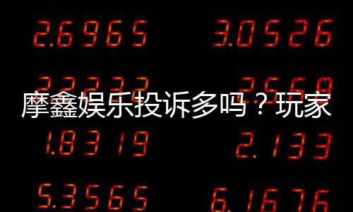摩鑫娱乐投诉多吗?玩家真实反馈与平台解析