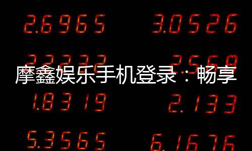 摩鑫娱乐手机登录：畅享移动端棋牌游戏的极致体验