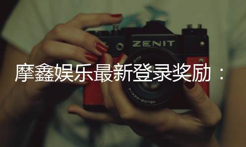 摩鑫娱乐最新登录奖励：新会员专享豪礼与首存优惠揭秘