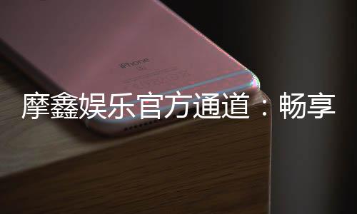 摩鑫娱乐官方通道:畅享顶级电子游艺的尊贵体验