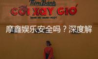 摩鑫娱乐安全吗？深度解析平台可靠性与玩家真实体验