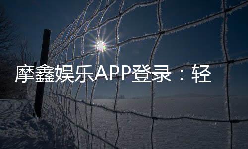 摩鑫娱乐APP登录：轻松畅玩棋牌电游的必备神器