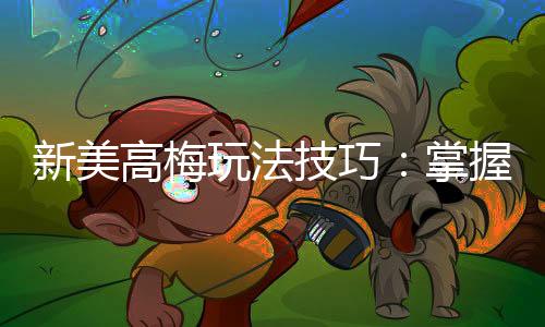 新美高梅玩法技巧：掌握这几点轻松提升胜率