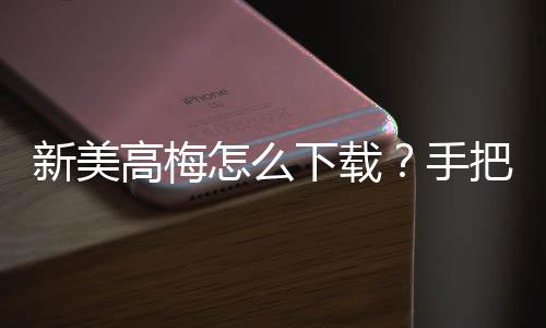 新美高梅怎么下载？手把手教你轻松安装畅玩