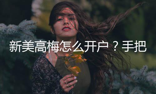 新美高梅怎么开户？手把手教你快速注册畅玩