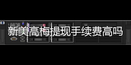 新美高梅提现手续费高吗？详解费用标准与优化提现技巧