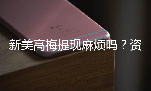 新美高梅提现麻烦吗？资深玩家分享快速到账技巧与心得