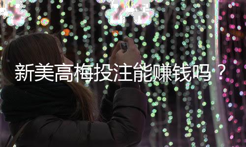 新美高梅投注能赚钱吗？揭秘高胜率玩家的实战技巧与风险把控
