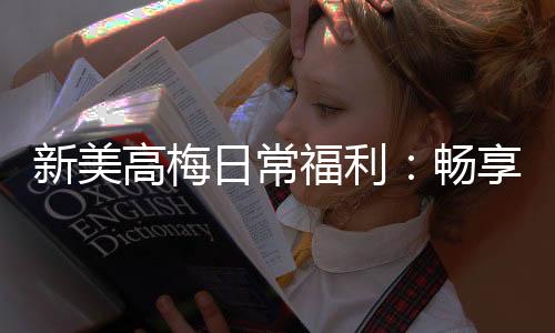 新美高梅日常福利：畅享豪华礼遇与惊喜回馈