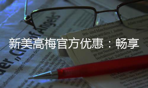 新美高梅官方优惠：畅享豪华礼遇与高额返水福利