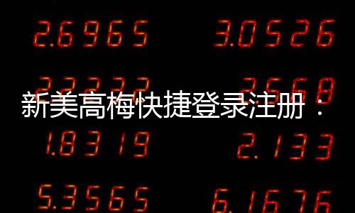 新美高梅快捷登录注册：轻松三步完成账号开通与首存优惠