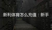 新利体育怎么充值：新手充值步骤、支付方式与安全注意事项全解析