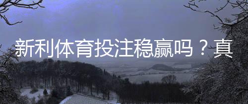 新利体育投注稳赢吗？真相解析、风险评估与新手避坑指南