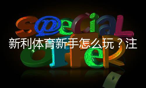 新利体育新手怎么玩？注册、充值与玩法全攻略