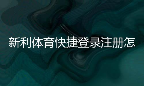 新利体育快捷登录注册怎么做？最新版手机与电脑快速步骤+常见问题解答