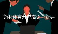 新利体育开户指引：新手注册流程、实名认证与常见问题一文搞定