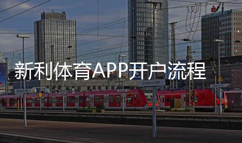 新利体育APP开户流程详解：新手注册、实名认证与充值全攻略