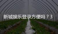 新城娱乐登录方便吗？3分钟带你了解注册流程与游戏体验