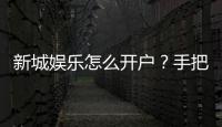 新城娱乐怎么开户？手把手教你快速注册畅玩棋牌电子游艺