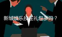 新城娱乐投注礼包多吗？揭秘平台福利与新手礼包领取攻略