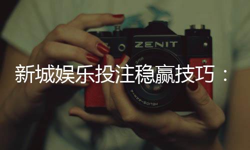 新城娱乐投注稳赢技巧：掌握这三招轻松提升胜率
