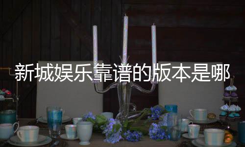 新城娱乐靠谱的版本是哪一个？揭秘最稳定安全的平台选择