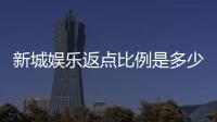 新城娱乐返点比例是多少？揭秘高返点活动与实战技巧