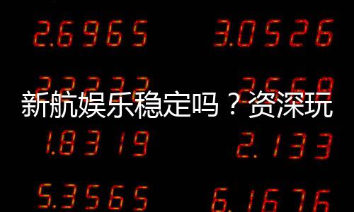 新航娱乐稳定吗？资深玩家解析平台安全性与游戏体验
