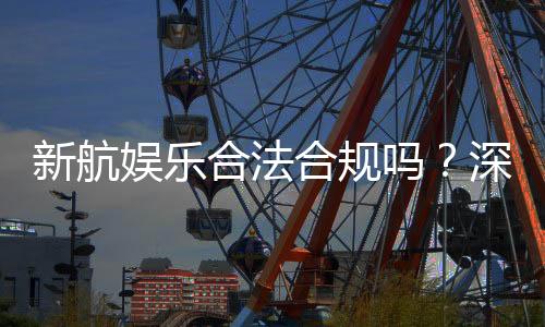 新航娱乐合法合规吗？深度解析其运营资质与玩家保障